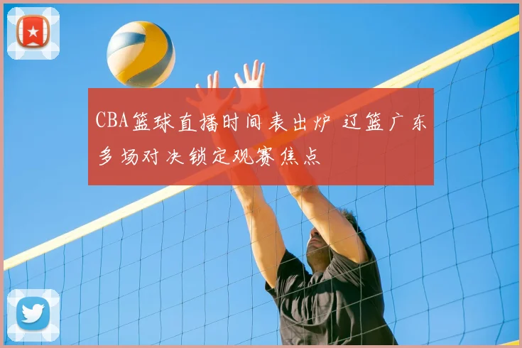 CBA篮球直播时间表出炉 辽篮广东多场对决锁定观赛焦点