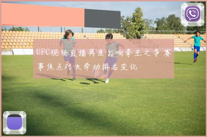 UFC现场直播再度打响拳王之争 赛事焦点对决牵动排名变化