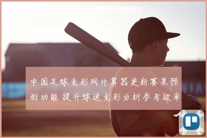 中国足球竞彩网计算器更新赛果预测功能 提升球迷竞彩分析参考效率
