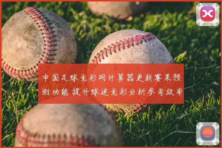 中国足球竞彩网计算器更新赛果预测功能 提升球迷竞彩分析参考效率