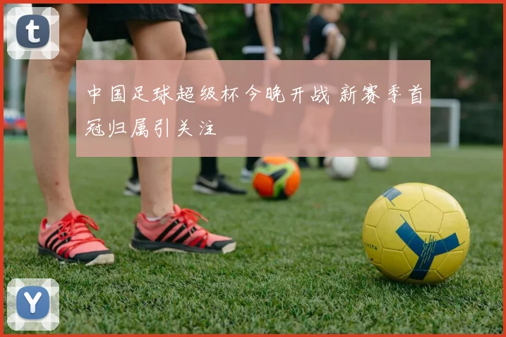 中国足球超级杯今晚开战 新赛季首冠归属引关注