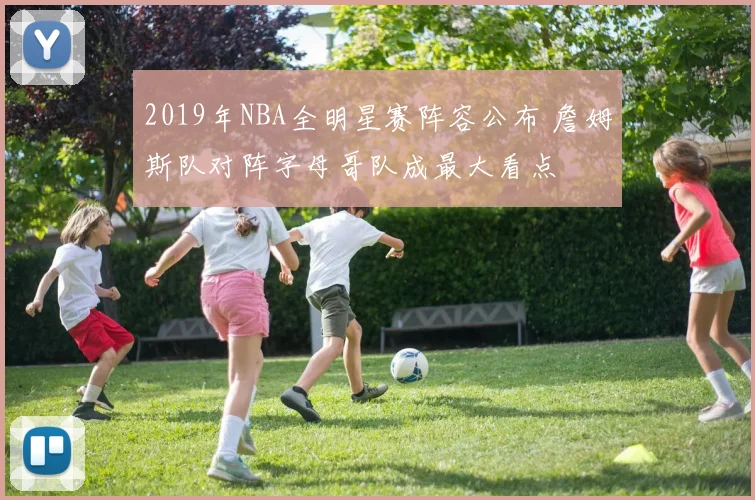 2019年NBA全明星赛阵容公布 詹姆斯队对阵字母哥队成最大看点