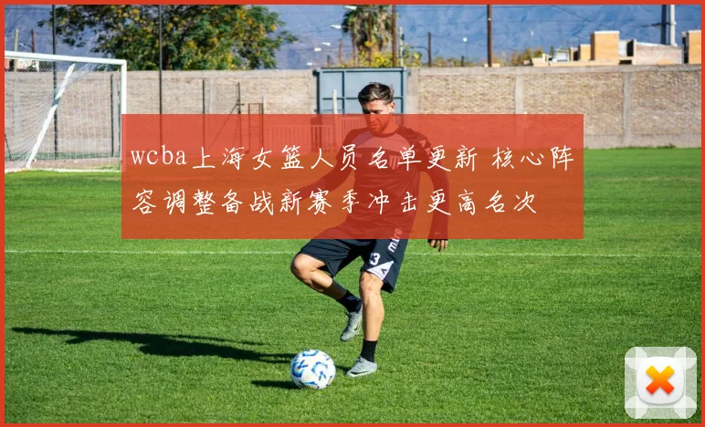 wcba上海女篮人员名单更新 核心阵容调整备战新赛季冲击更高名次