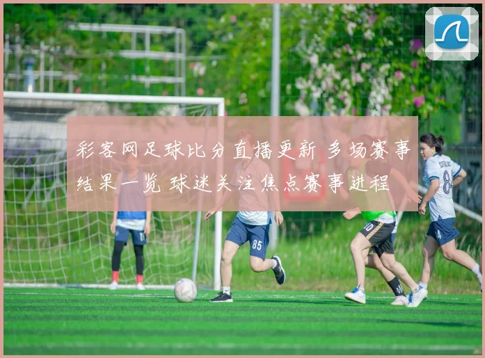 彩客网足球比分直播更新 多场赛事结果一览 球迷关注焦点赛事进程
