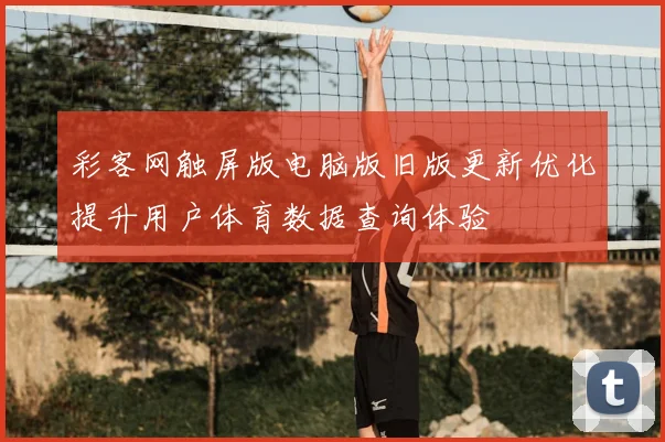 彩客网触屏版电脑版旧版更新优化提升用户体育数据查询体验