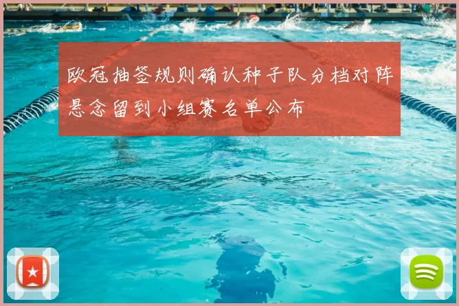 欧冠抽签规则确认种子队分档对阵悬念留到小组赛名单公布