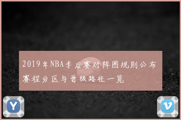 2019年NBA季后赛对阵图规则公布 赛程分区与晋级路径一览